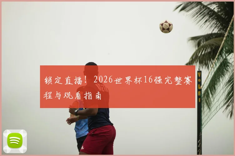 锁定直播！2026世界杯16强完整赛程与观看指南
