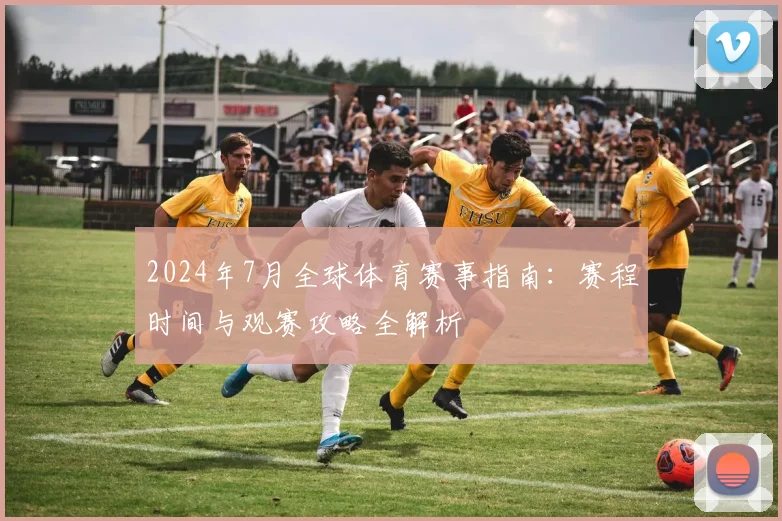 2024年7月全球体育赛事指南：赛程时间与观赛攻略全解析