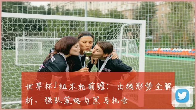 世界杯J组末轮前瞻：出线形势全解析，强队策略与黑马机会