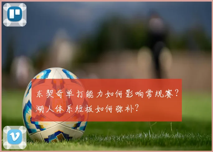 东契奇单打能力如何影响常规赛？湖人体系短板如何弥补？