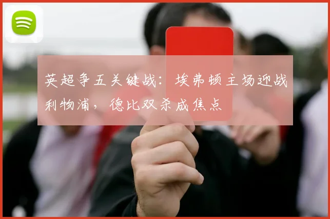 英超争五关键战：埃弗顿主场迎战利物浦，德比双杀成焦点