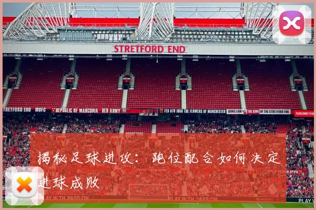 揭秘足球进攻：跑位配合如何决定进球成败