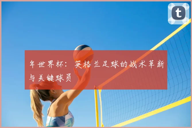 年世界杯：英格兰足球的战术革新与关键球员