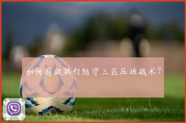 如何有效执行防守三区压迫战术？