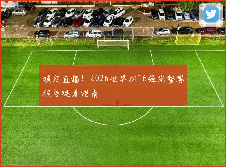 锁定直播！2026世界杯16强完整赛程与观看指南