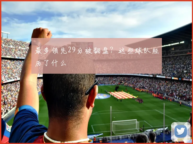最多领先29分被翻盘？这些球队经历了什么