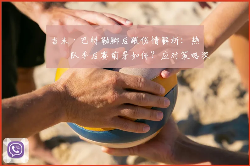 吉米·巴特勒脚后跟伤情解析：热火队季后赛前景如何？应对策略深度探讨