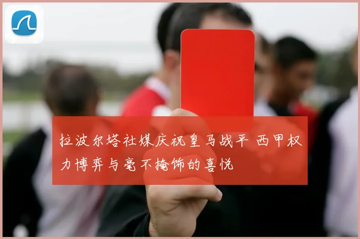 拉波尔塔社媒庆祝皇马战平 西甲权力博弈与毫不掩饰的喜悦