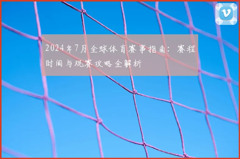 2024年7月全球体育赛事指南：赛程时间与观赛攻略全解析