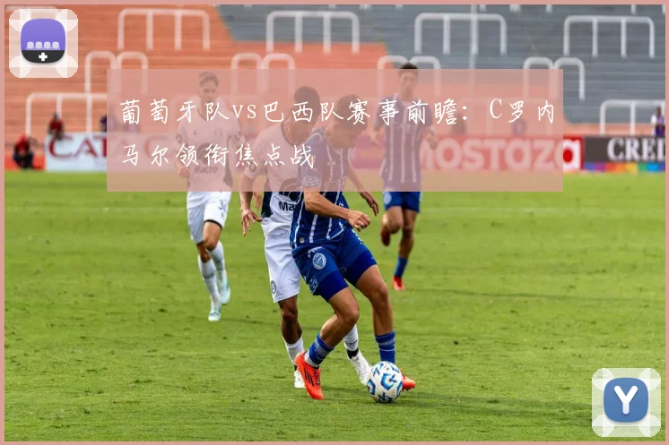 葡萄牙队vs巴西队赛事前瞻：C罗内马尔领衔焦点战