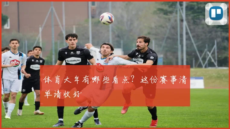 体育大年有哪些看点？这份赛事清单请收好