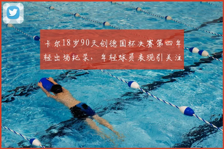 卡尔18岁90天创德国杯决赛第四年轻出场纪录，年轻球员表现引关注