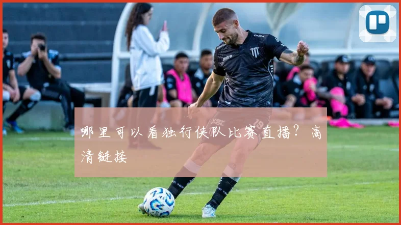 哪里可以看独行侠队比赛直播？高清链接