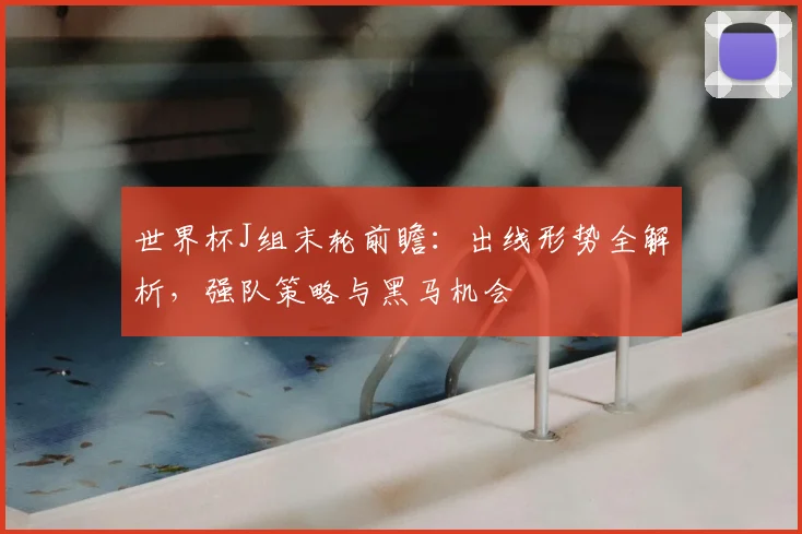 世界杯J组末轮前瞻：出线形势全解析，强队策略与黑马机会