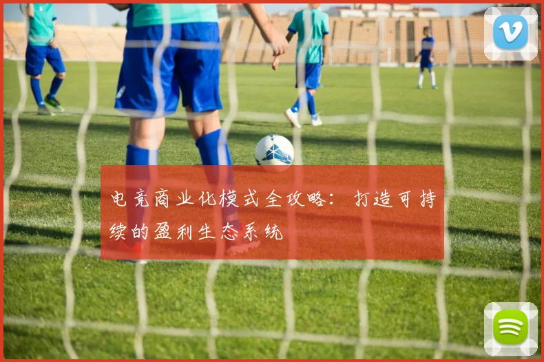 电竞商业化模式全攻略：打造可持续的盈利生态系统