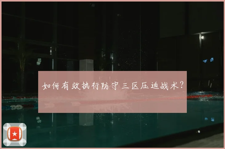 如何有效执行防守三区压迫战术？