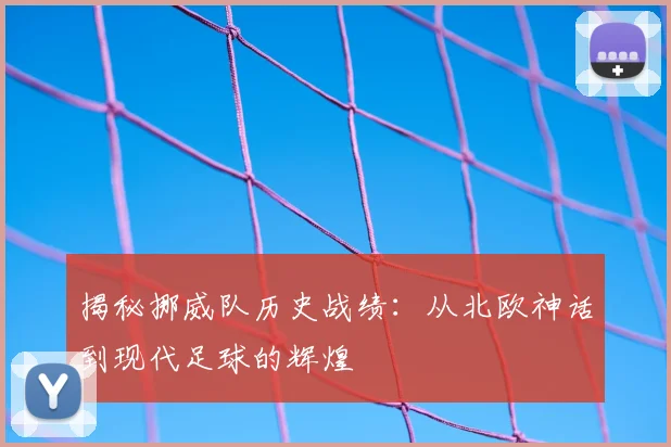 揭秘挪威队历史战绩：从北欧神话到现代足球的辉煌