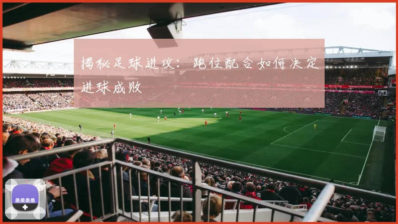 揭秘足球进攻：跑位配合如何决定进球成败