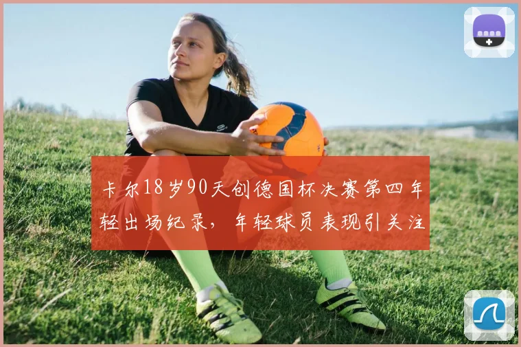 卡尔18岁90天创德国杯决赛第四年轻出场纪录，年轻球员表现引关注