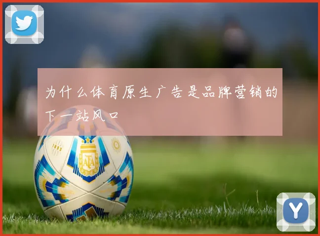 为什么体育原生广告是品牌营销的下一站风口