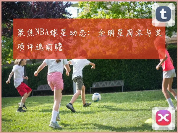 聚焦NBA球星动态:全明星周末与奖项评选前瞻