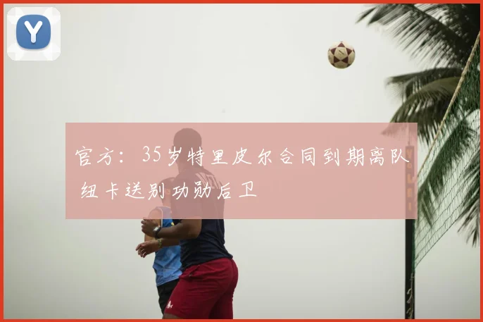 官方：35岁特里皮尔合同到期离队 纽卡送别功勋后卫