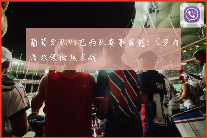 葡萄牙队vs巴西队赛事前瞻：C罗内马尔领衔焦点战