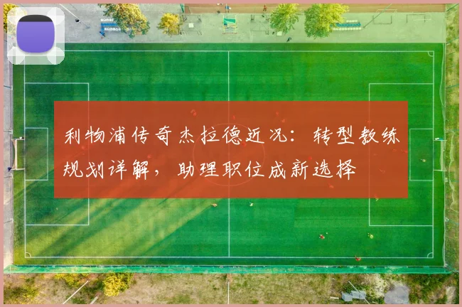 利物浦传奇杰拉德近况：转型教练规划详解，助理职位成新选择