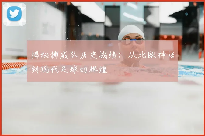 揭秘挪威队历史战绩：从北欧神话到现代足球的辉煌