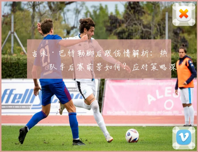 吉米·巴特勒脚后跟伤情解析：热火队季后赛前景如何？应对策略深度探讨